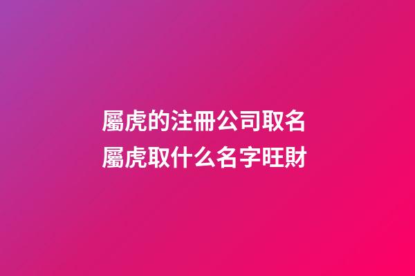 屬虎的注冊公司取名 屬虎取什么名字旺財-第1張-公司起名-玄機派